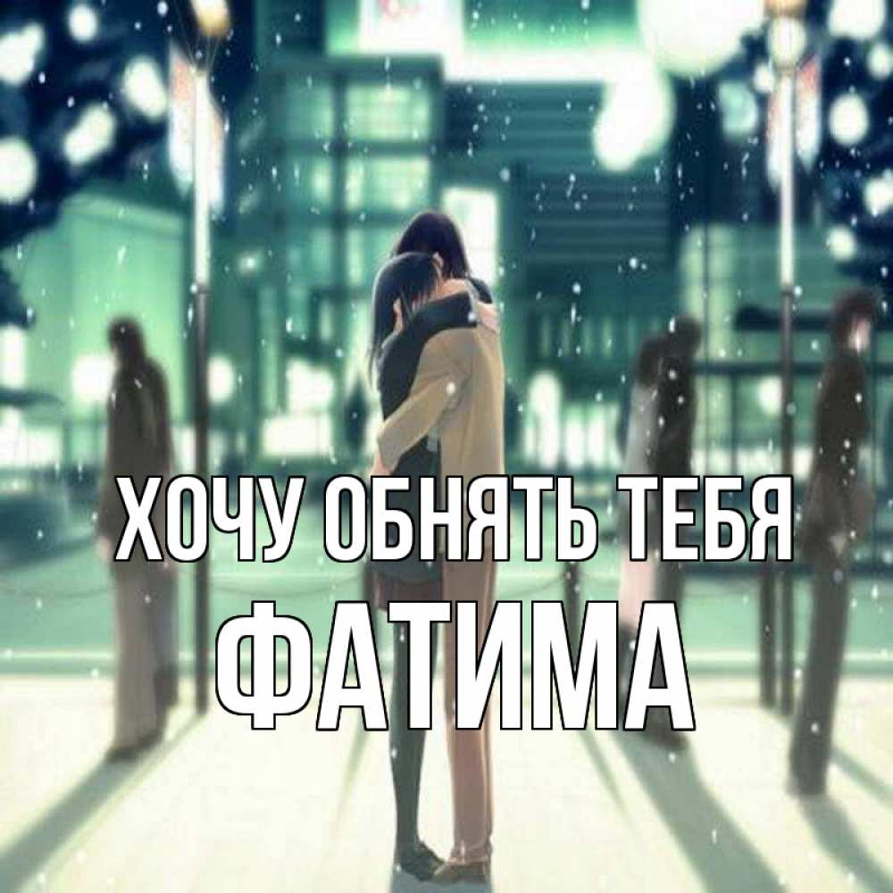 Открытка на каждый день с именем, Фатима Хочу обнять тебя парень обнимает подругу Прикольная открытка с пожеланием онлайн скачать бесплатно 