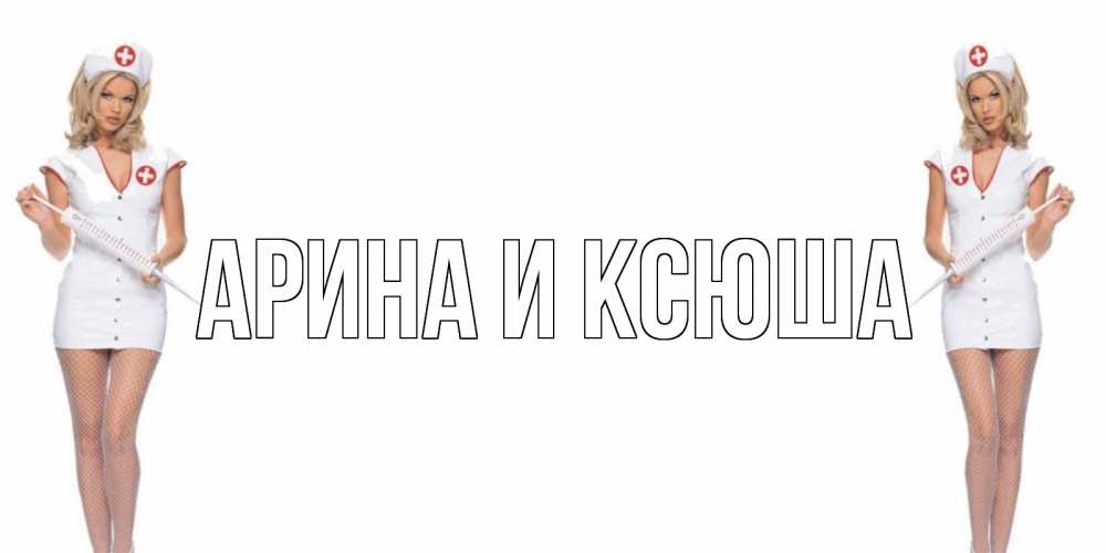 Открытка на каждый день с именем, Арина-и-Ксюша Главная открытки с медсестрой Прикольная открытка с пожеланием онлайн скачать бесплатно 
