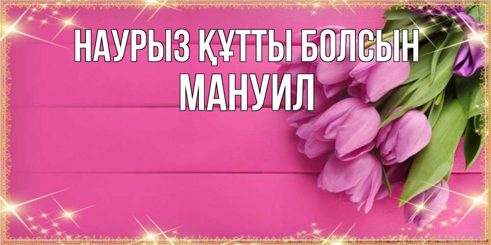 Открытка на каждый день с именем, Мануил Наурыз құтты болсын открытка для фотошопа с подписью Прикольная открытка с пожеланием онлайн скачать бесплатно 