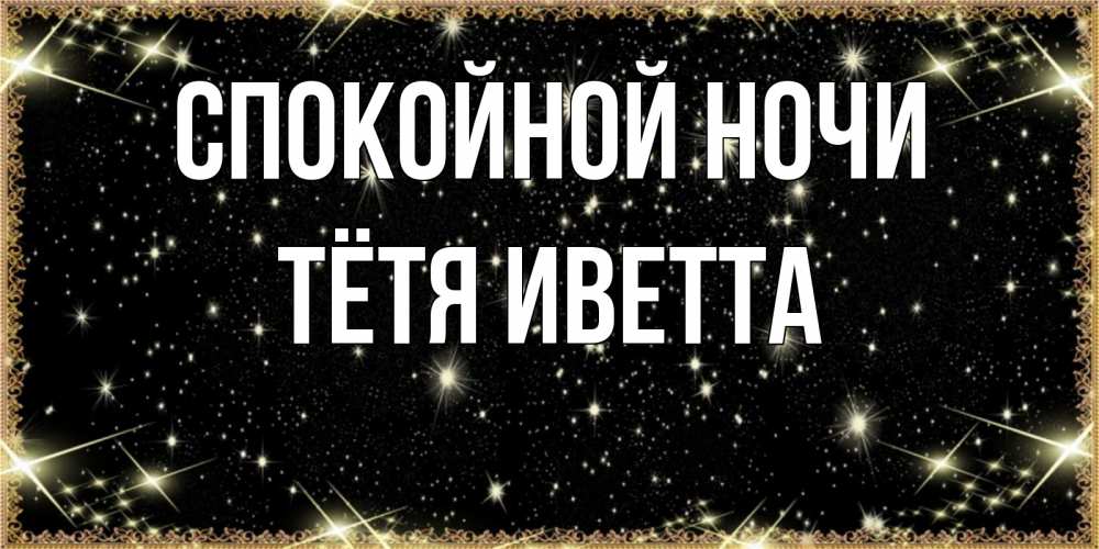 Открытка на каждый день с именем, Тётя-Иветта Спокойной ночи засыпаем под звездами Прикольная открытка с пожеланием онлайн скачать бесплатно 