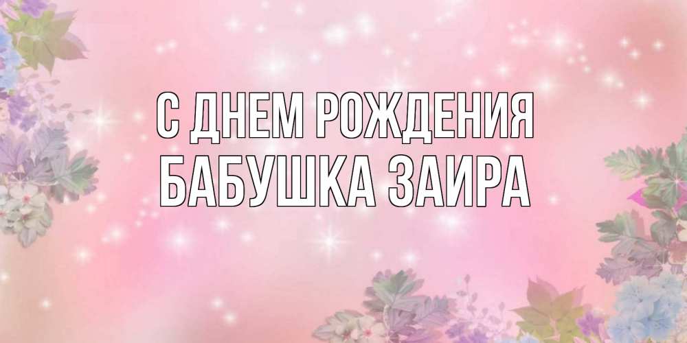 Открытка на каждый день с именем, Бабушка-Заира С днем рождения открыта с цветами в нежных тонах Прикольная открытка с пожеланием онлайн скачать бесплатно 