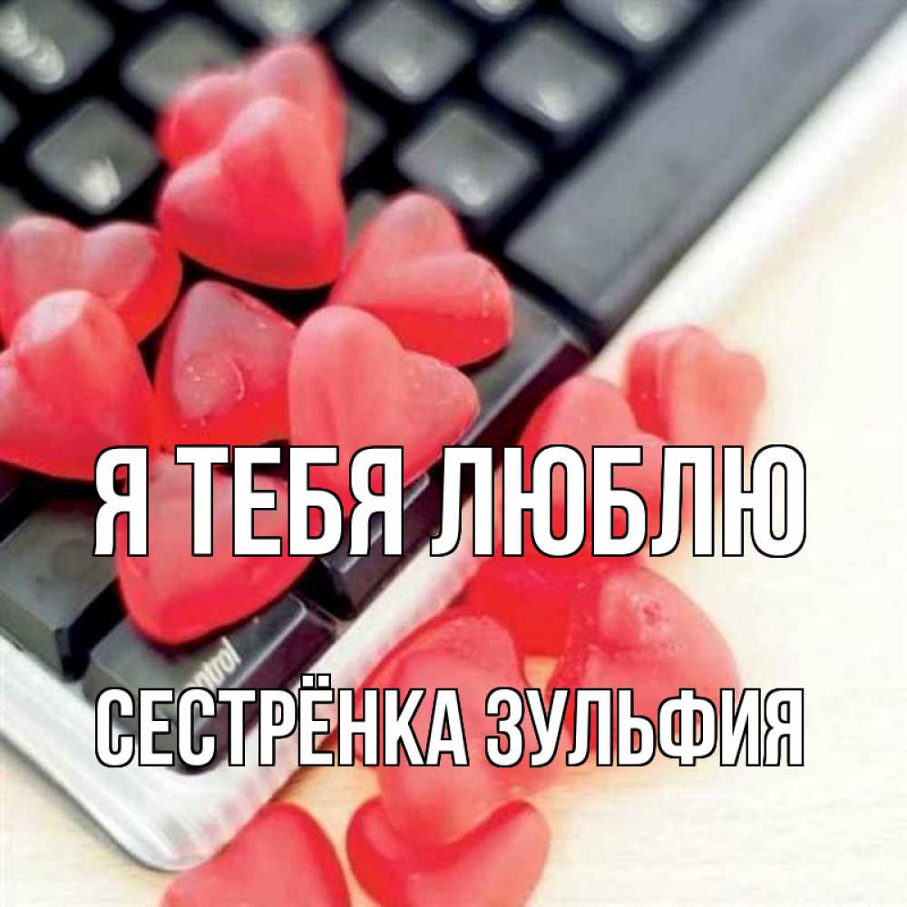 Открытка на каждый день с именем, Сестрёнка-Зульфия Я тебя люблю конфеты в виде сердец Прикольная открытка с пожеланием онлайн скачать бесплатно 