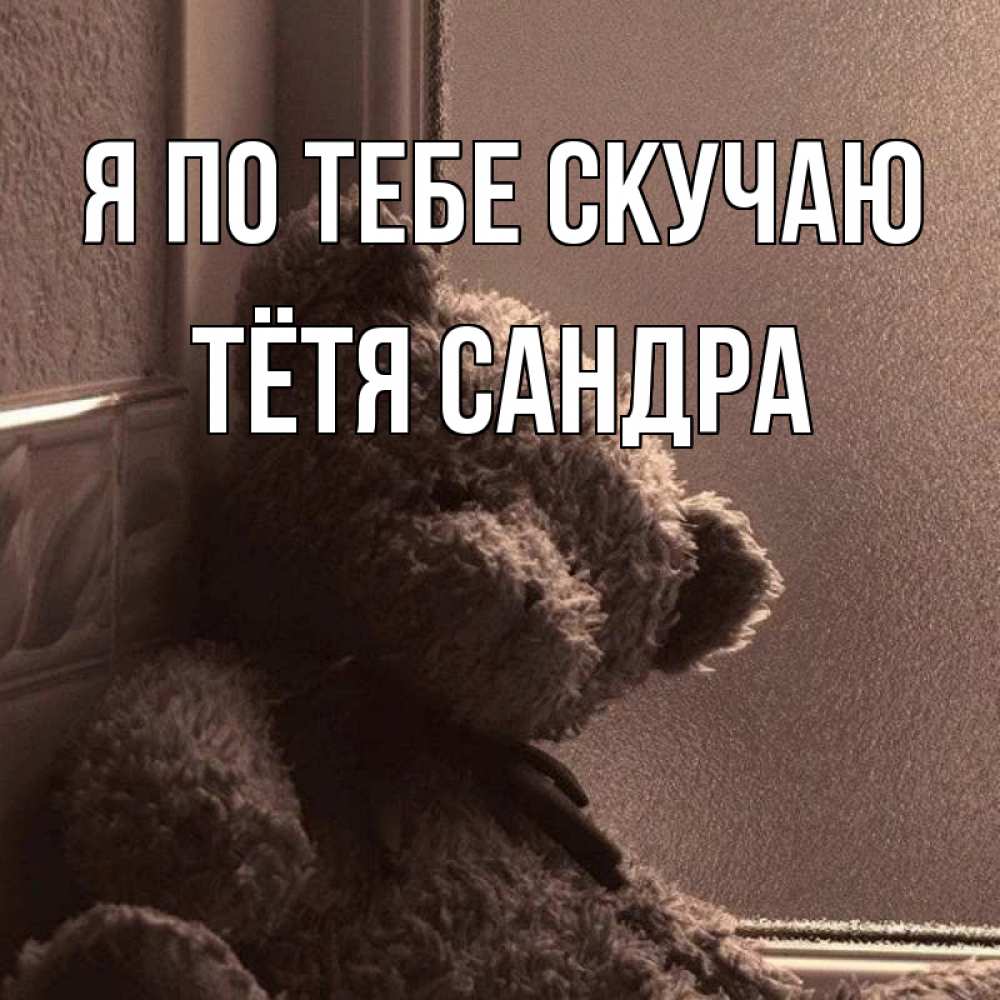 Открытка на каждый день с именем, Тётя-Сандра Я по тебе скучаю скучаем тут Прикольная открытка с пожеланием онлайн скачать бесплатно 