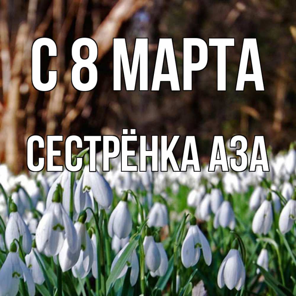 Открытка на каждый день с именем, Сестрёнка-Аза С 8 МАРТА с подснежниками 1 Прикольная открытка с пожеланием онлайн скачать бесплатно 