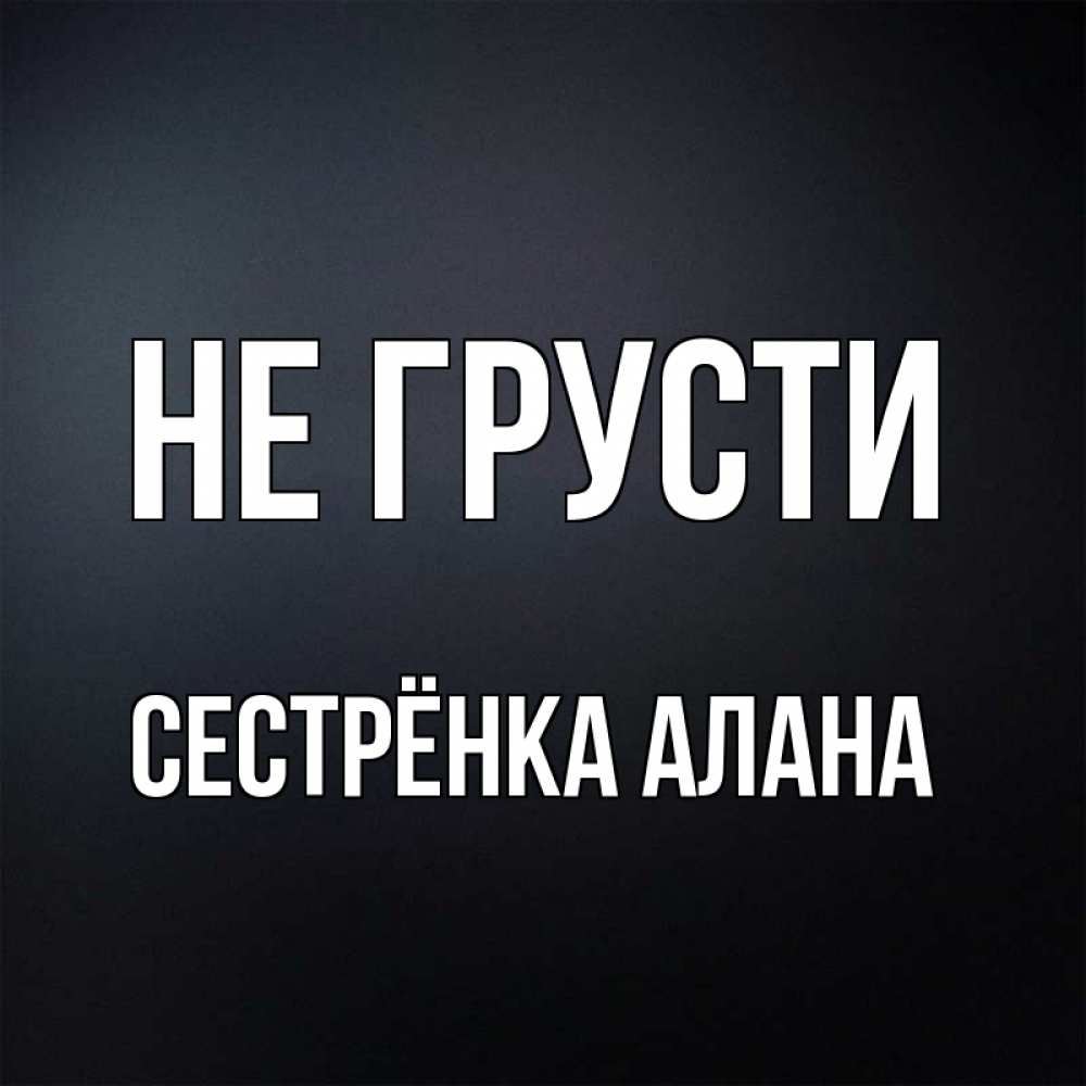 Открытка на каждый день с именем, Сестрёнка-Алана Не грусти Градиент серый Прикольная открытка с пожеланием онлайн скачать бесплатно 
