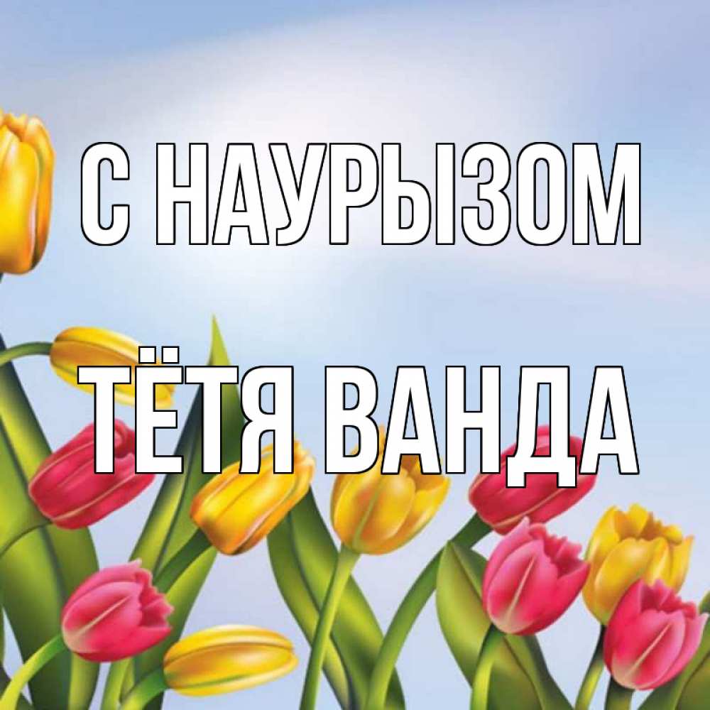Открытка на каждый день с именем, Тётя-Ванда С наурызом праздник весны наурыз Прикольная открытка с пожеланием онлайн скачать бесплатно 