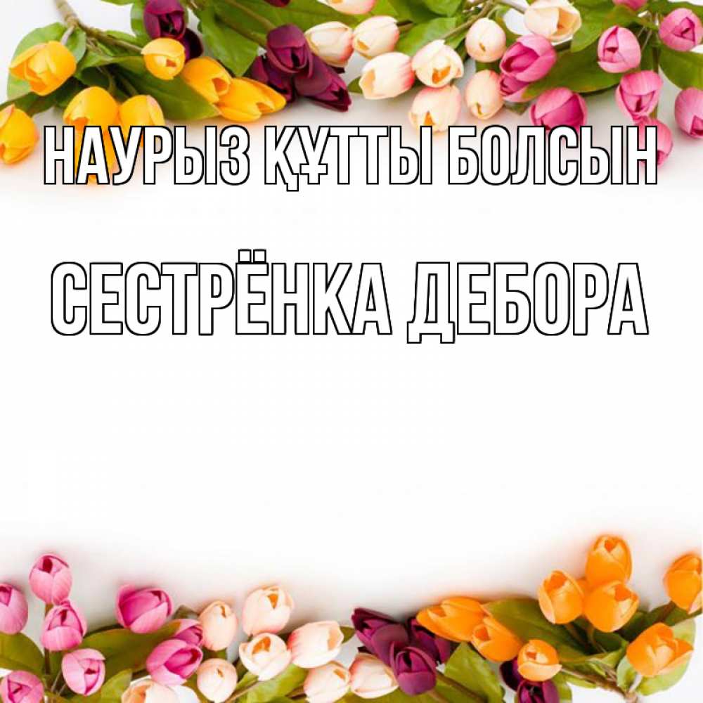 Открытка на каждый день с именем, Сестрёнка-Дебора Наурыз құтты болсын весна март Прикольная открытка с пожеланием онлайн скачать бесплатно 