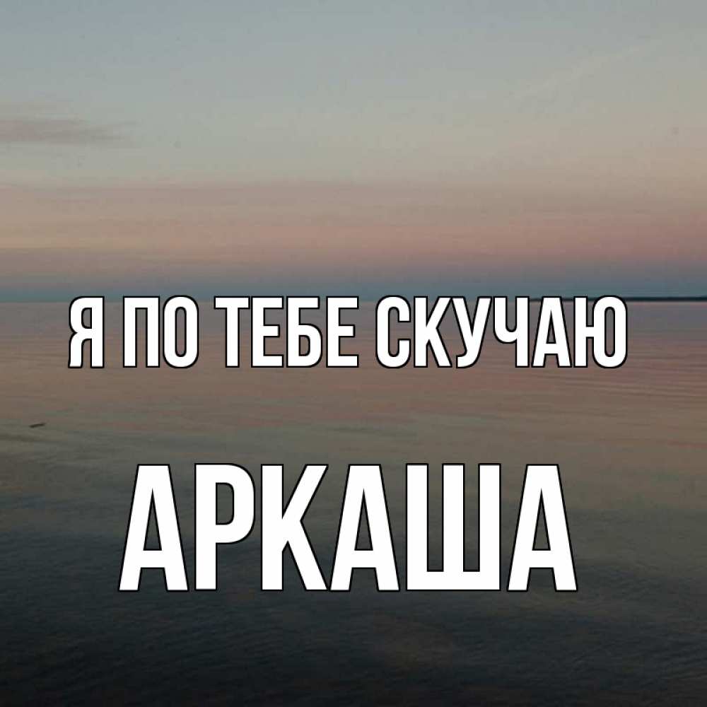 Открытка на каждый день с именем, Аркаша Я по тебе скучаю пусто Прикольная открытка с пожеланием онлайн скачать бесплатно 