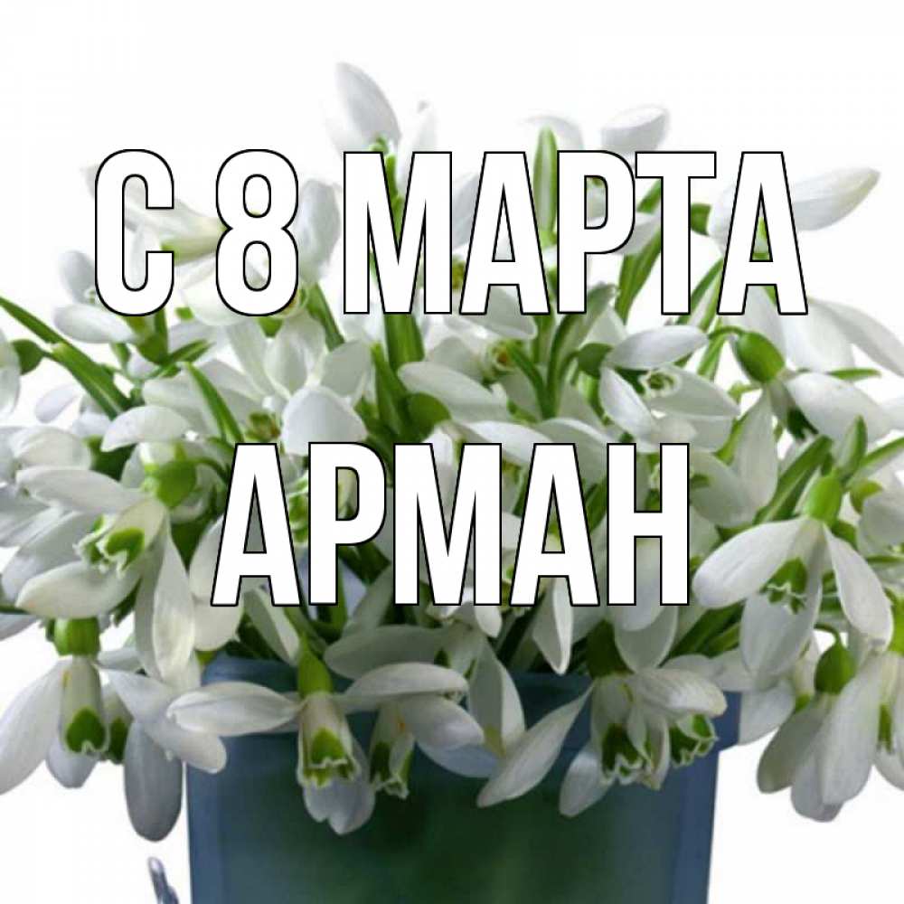 Открытка на каждый день с именем, Арман С 8 МАРТА цветы к международному женскому дню Прикольная открытка с пожеланием онлайн скачать бесплатно 