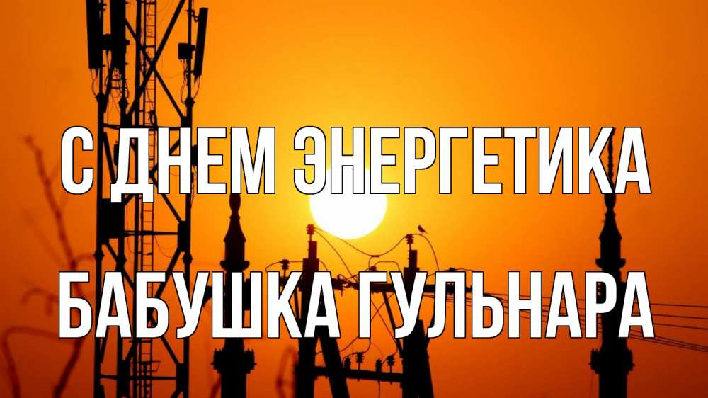 Открытка на каждый день с именем, Бабушка-Гульнара С днем энергетика закат,  электроэнергия, энергетик Прикольная открытка с пожеланием онлайн скачать бесплатно 