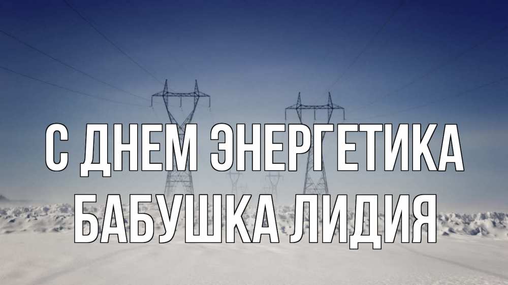 Открытка на каждый день с именем, Бабушка-Лидия С днем энергетика снег зима Прикольная открытка с пожеланием онлайн скачать бесплатно 