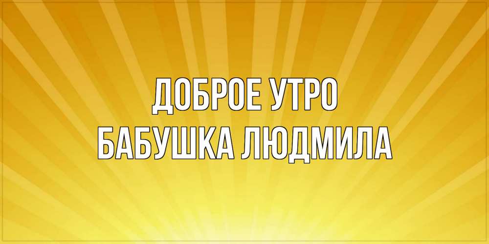 Открытка на каждый день с именем, Бабушка-Людмила Доброе утро пожелания доброго утра Прикольная открытка с пожеланием онлайн скачать бесплатно 