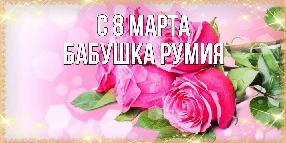 Открытка на каждый день с именем, Бабушка-Румия С 8 МАРТА открытка с розами на международный женский день Прикольная открытка с пожеланием онлайн скачать бесплатно 