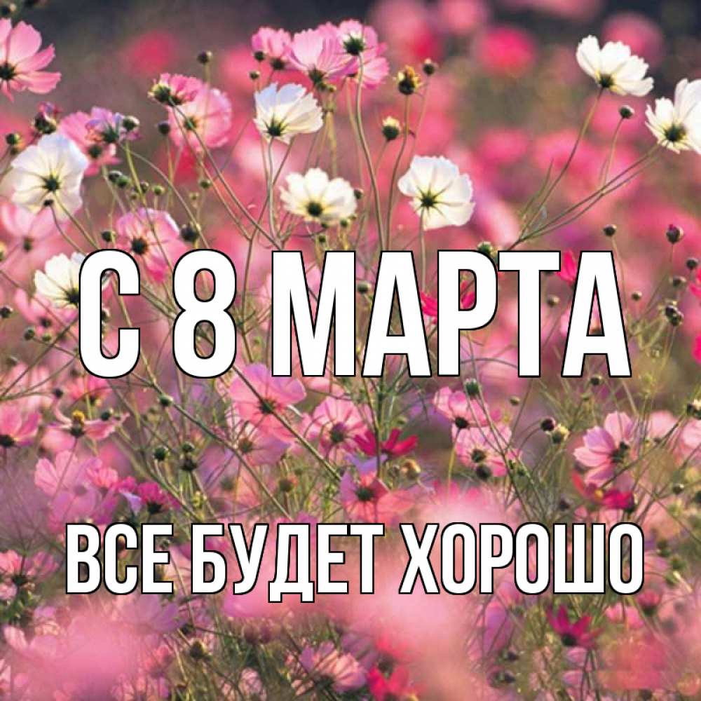 Открытка на каждый день с именем, Все-будет-хорошо С 8 МАРТА красиво 1 Прикольная открытка с пожеланием онлайн скачать бесплатно 