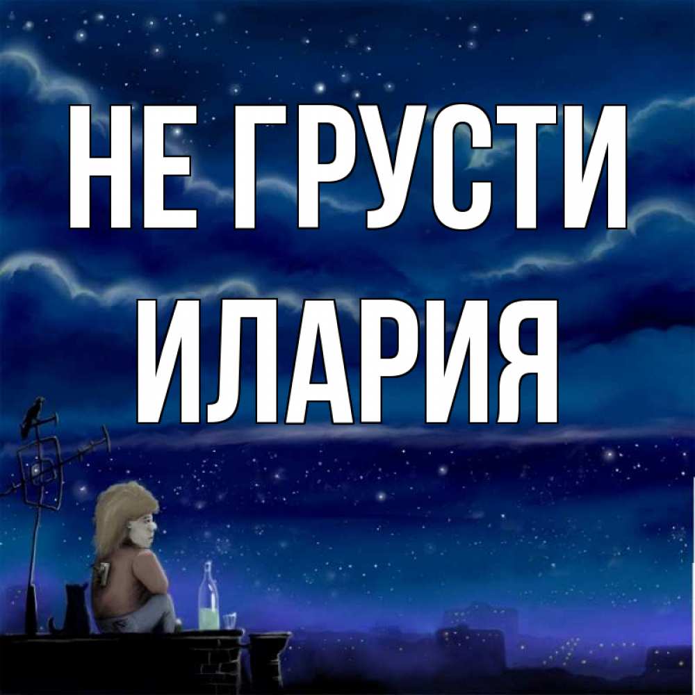 Открытка на каждый день с именем, Илария Не грусти город с крыши Прикольная открытка с пожеланием онлайн скачать бесплатно 