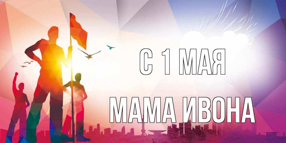 Открытка на каждый день с именем, Мама-Ивона С 1 мая С 1 мая Прикольная открытка с пожеланием онлайн скачать бесплатно 
