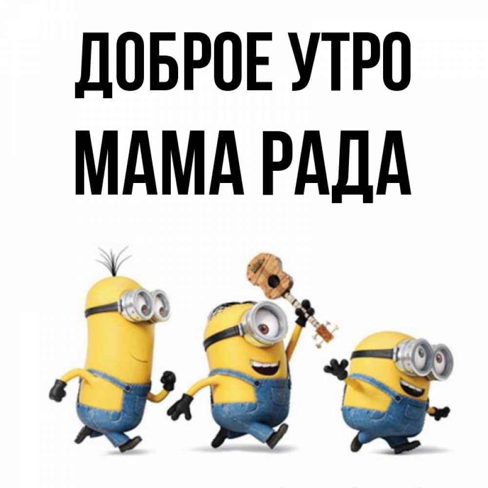 Открытка на каждый день с именем, Мама-Рада Доброе утро миньоны и прекрасное утро Прикольная открытка с пожеланием онлайн скачать бесплатно 