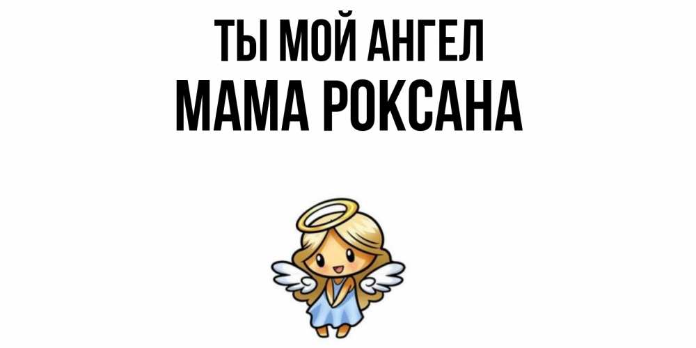 Открытка на каждый день с именем, Мама-Роксана Ты мой ангел ангел Прикольная открытка с пожеланием онлайн скачать бесплатно 