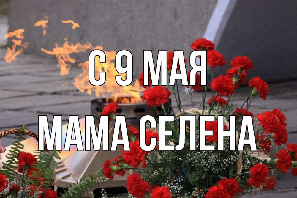 Открытка на каждый день с именем, Мама-Селена С 9 мая 9 мая Прикольная открытка с пожеланием онлайн скачать бесплатно 