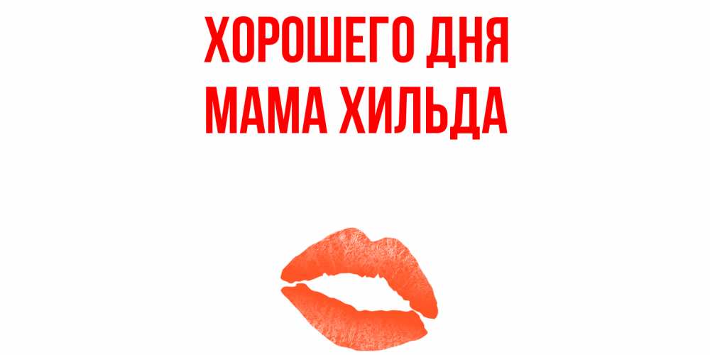 Открытка на каждый день с именем, Мама-Хильда Хорошего дня удачного дня с поцелуем Прикольная открытка с пожеланием онлайн скачать бесплатно 