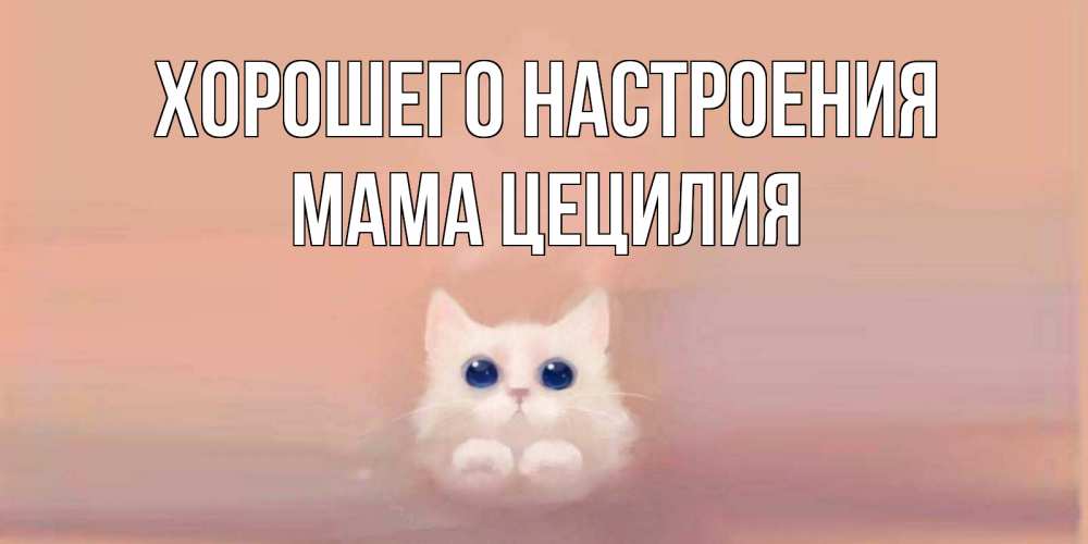 Открытка на каждый день с именем, Мама-Цецилия Хорошего настроения кошка Прикольная открытка с пожеланием онлайн скачать бесплатно 