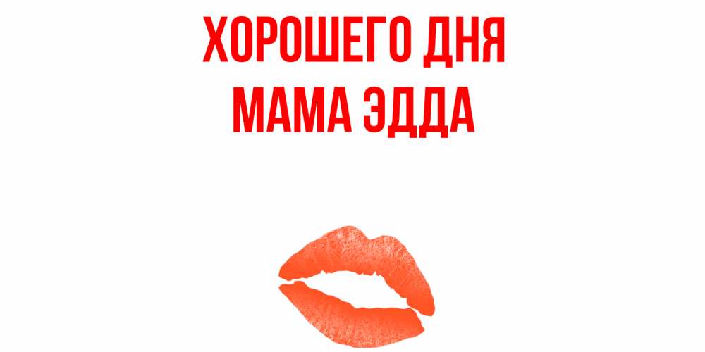 Открытка на каждый день с именем, Мама-Эдда Хорошего дня удачного дня с поцелуем Прикольная открытка с пожеланием онлайн скачать бесплатно 
