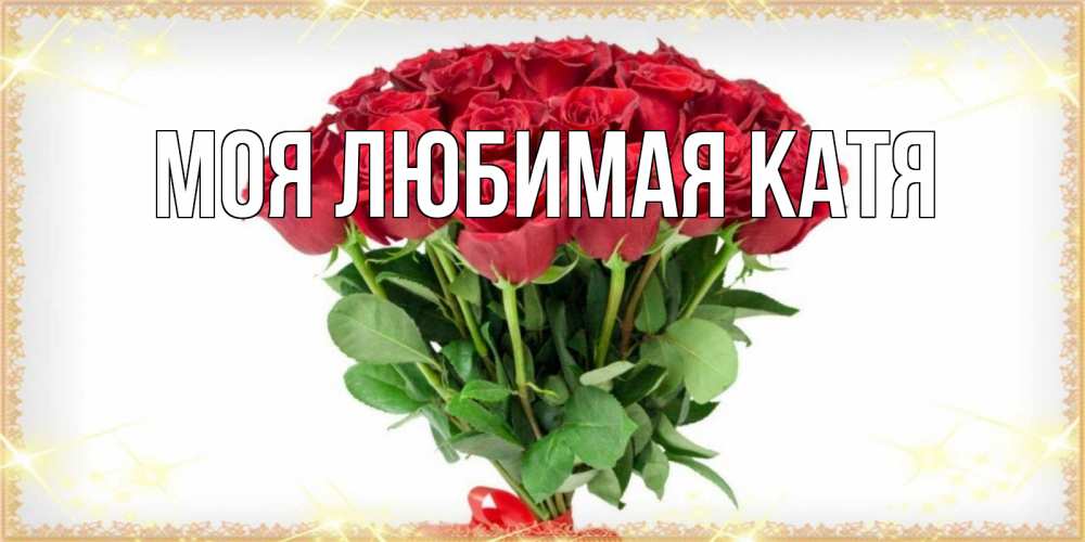 Открытка на каждый день с именем, Моя-любимая-Катя Главная самый огромный букет для милых дам Прикольная открытка с пожеланием онлайн скачать бесплатно 