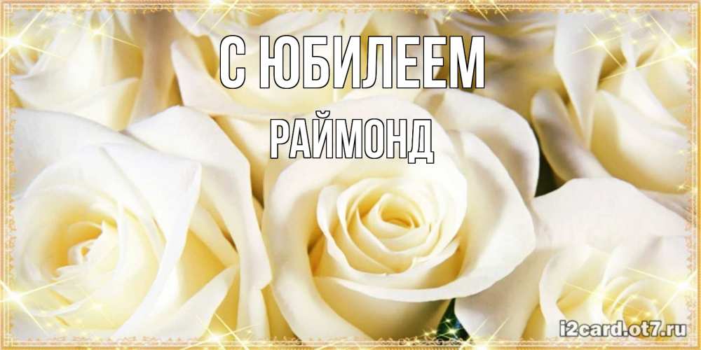 Открытка на каждый день с именем, Раймонд С юбилеем розочки белого цвета на открытке Прикольная открытка с пожеланием онлайн скачать бесплатно 
