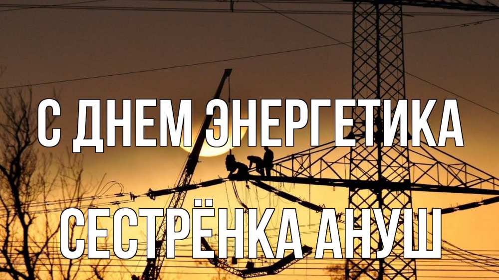 Открытка на каждый день с именем, Сестрёнка-Ануш С днем энергетика ЛЭП ремонт закат Прикольная открытка с пожеланием онлайн скачать бесплатно 