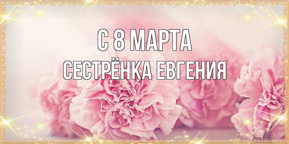 Открытка на каждый день с именем, Сестрёнка-Евгения С 8 МАРТА розовые цветы на международный женский день Прикольная открытка с пожеланием онлайн скачать бесплатно 