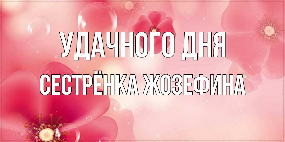 Открытка на каждый день с именем, Сестрёнка-Жозефина Удачного дня красивая открытка с цветами Прикольная открытка с пожеланием онлайн скачать бесплатно 