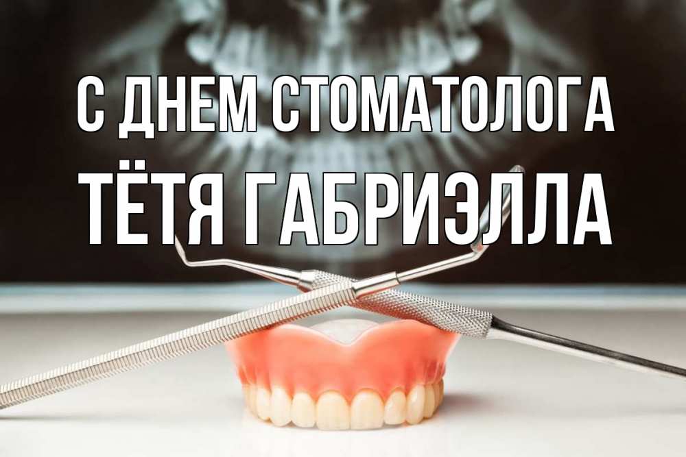 Открытка на каждый день с именем, Тётя-Габриэлла С днем стоматолога с днем стоматолога Прикольная открытка с пожеланием онлайн скачать бесплатно 