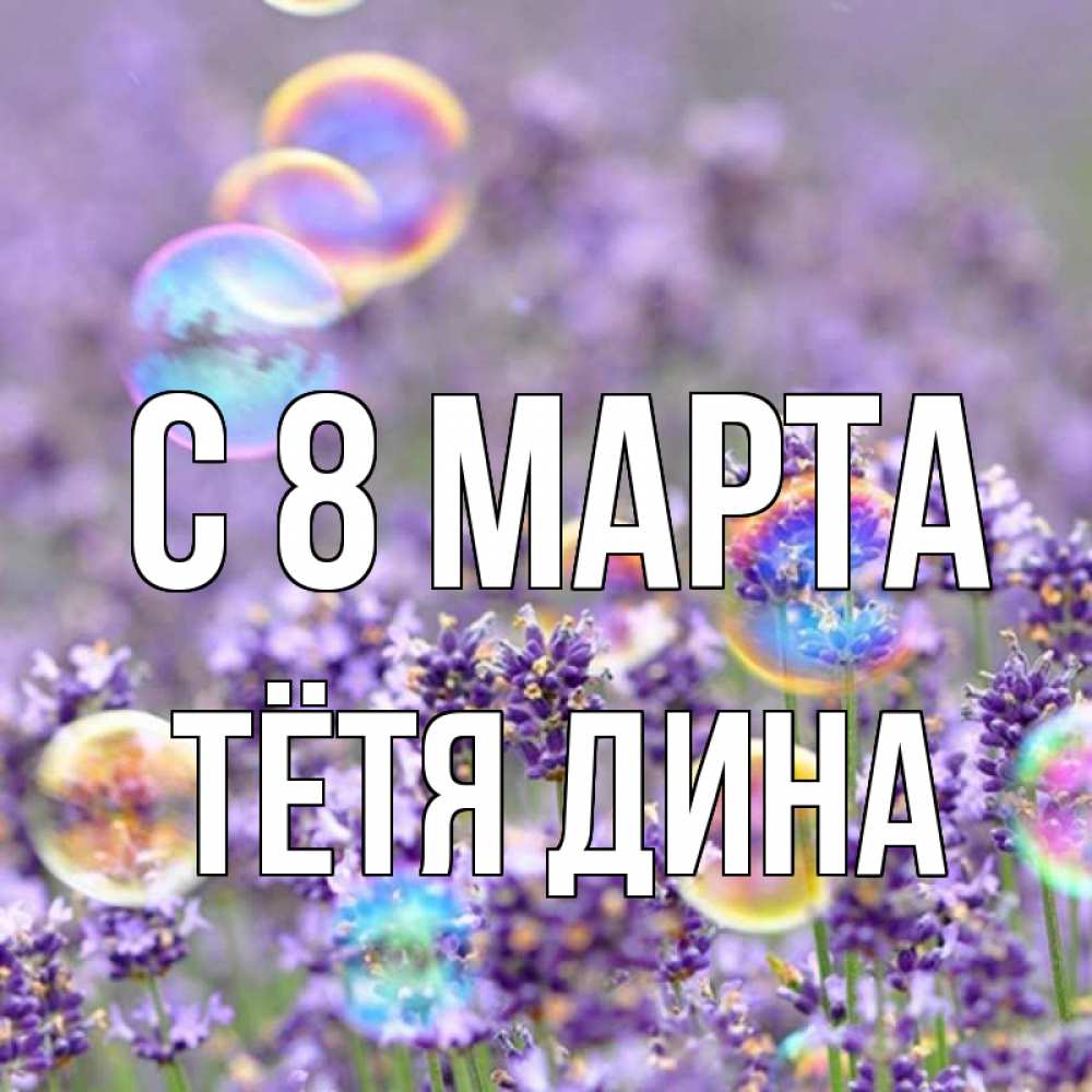 Открытка на каждый день с именем, Тётя-Дина С 8 МАРТА цветы Прикольная открытка с пожеланием онлайн скачать бесплатно 