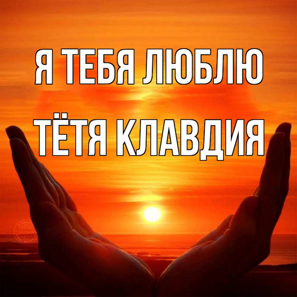 Открытка на каждый день с именем, Тётя-Клавдия Я тебя люблю в руках Прикольная открытка с пожеланием онлайн скачать бесплатно 