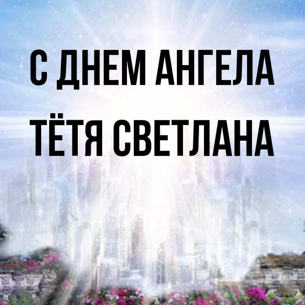 Открытка на каждый день с именем, Тётя-Светлана С днем ангела небесный свет Прикольная открытка с пожеланием онлайн скачать бесплатно 