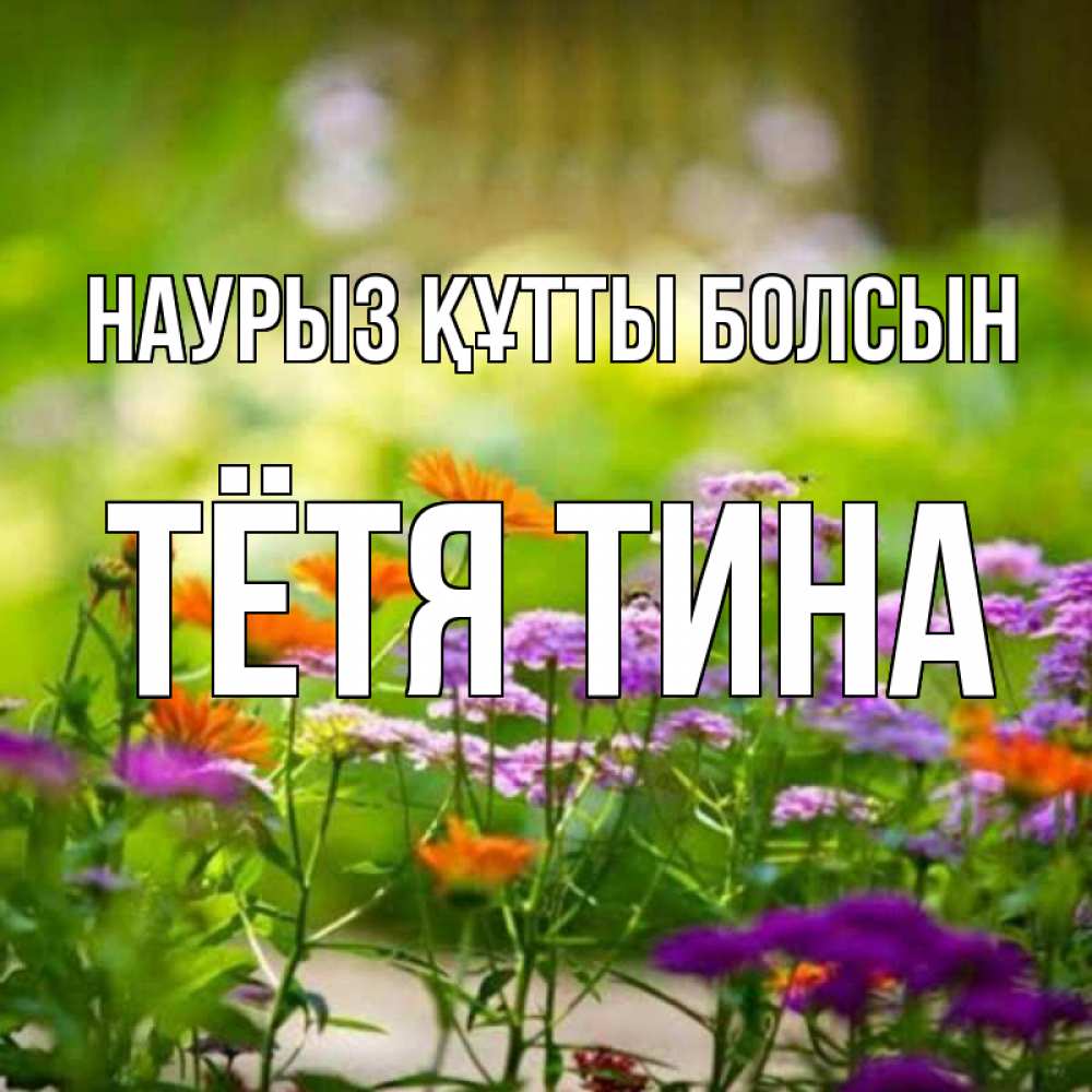 Открытка на каждый день с именем, Тётя-Тина Наурыз құтты болсын цветы Прикольная открытка с пожеланием онлайн скачать бесплатно 