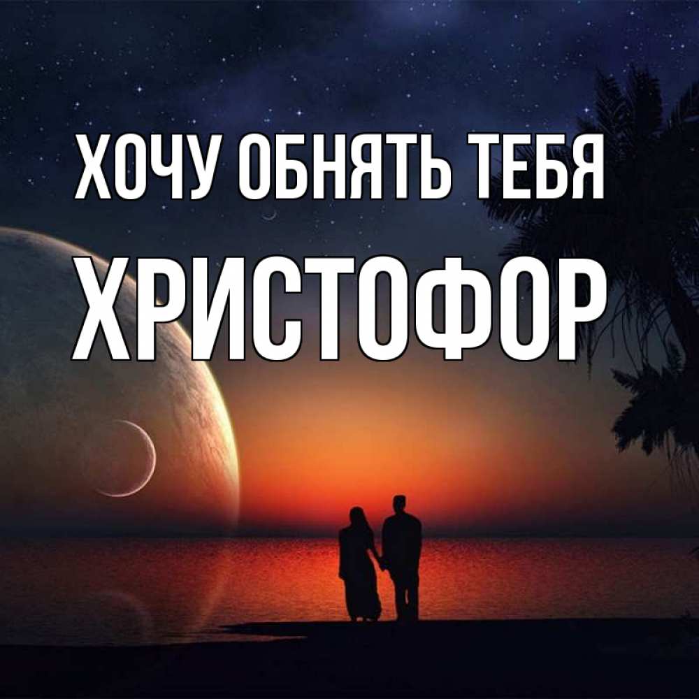 Открытка на каждый день с именем, Христофор Хочу обнять тебя восход спутников Прикольная открытка с пожеланием онлайн скачать бесплатно 