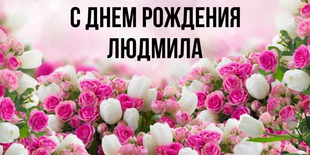Открытка на каждый день с именем, людмила С днем рождения открытка с разными розами Прикольная открытка с пожеланием онлайн скачать бесплатно 