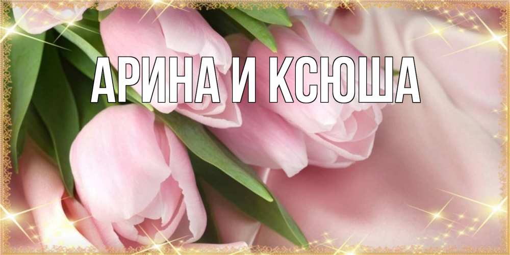 Открытка на каждый день с именем, Арина-и-Ксюша Главная поздравления на праздник весны наурыз Прикольная открытка с пожеланием онлайн скачать бесплатно 