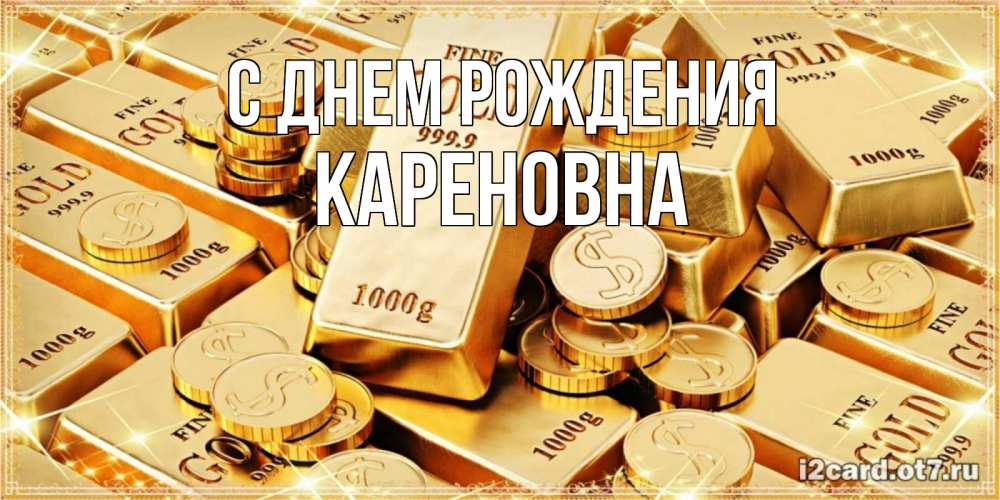 Открытка на каждый день с именем, Кареновна С днем рождения золотые слитки и золотые монеты на открытке Прикольная открытка с пожеланием онлайн скачать бесплатно 