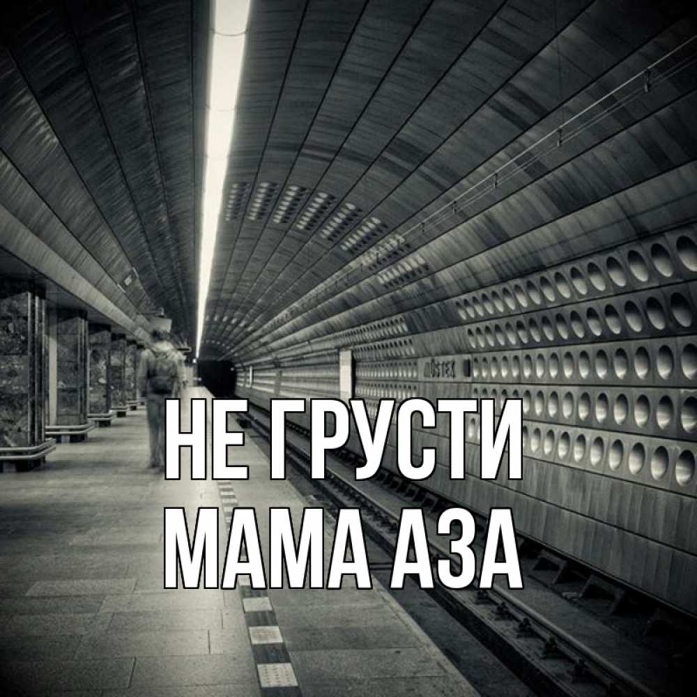 Открытка на каждый день с именем, Мама-Аза Не грусти пустая станция метро Прикольная открытка с пожеланием онлайн скачать бесплатно 