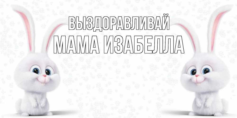 Открытка на каждый день с именем, Мама-Изабелла Выздоравливай не болей с зайцем Прикольная открытка с пожеланием онлайн скачать бесплатно 