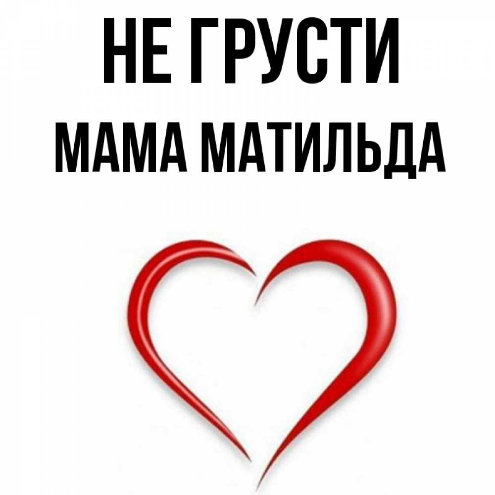 Открытка на каждый день с именем, Мама-Матильда Не грусти для любимой Прикольная открытка с пожеланием онлайн скачать бесплатно 