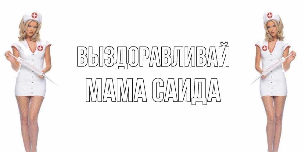 Открытка на каждый день с именем, Мама-Саида Выздоравливай открытки с медсестрой Прикольная открытка с пожеланием онлайн скачать бесплатно 