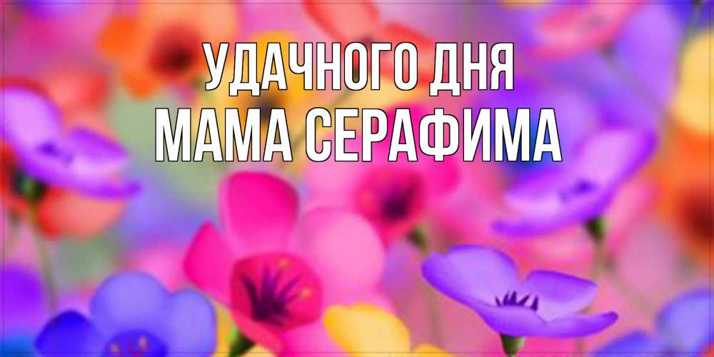 Открытка на каждый день с именем, Мама-Серафима Удачного дня открытка повышающая настроение Прикольная открытка с пожеланием онлайн скачать бесплатно 