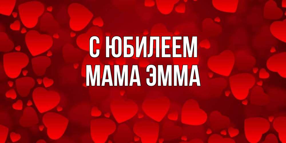 Открытка на каждый день с именем, Мама-Эмма С юбилеем прекрасные сердечки на открытке с красным фоном Прикольная открытка с пожеланием онлайн скачать бесплатно 