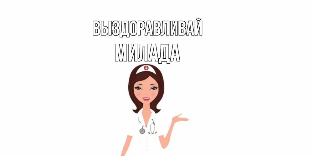 Открытка на каждый день с именем, Милада Выздоравливай не болей с медсестрой Прикольная открытка с пожеланием онлайн скачать бесплатно 