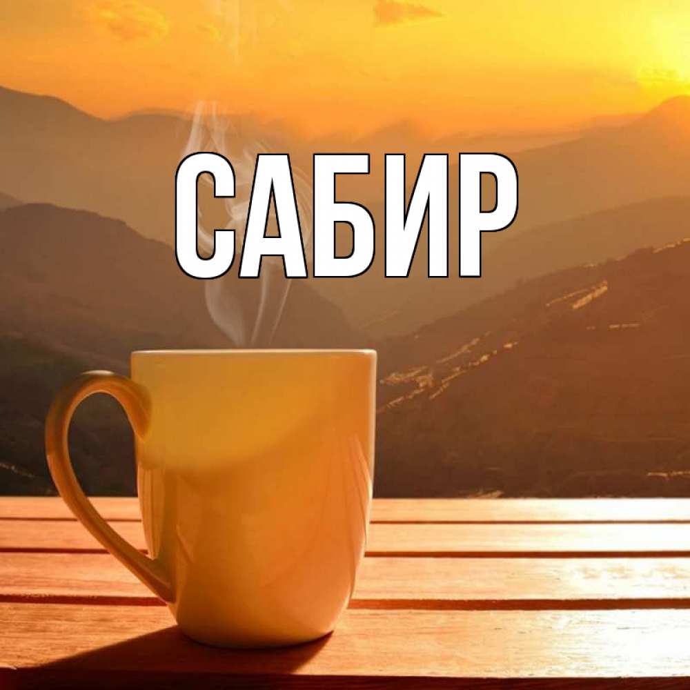 Открытка на каждый день с именем, Сабир Главная кофе в горах Прикольная открытка с пожеланием онлайн скачать бесплатно 
