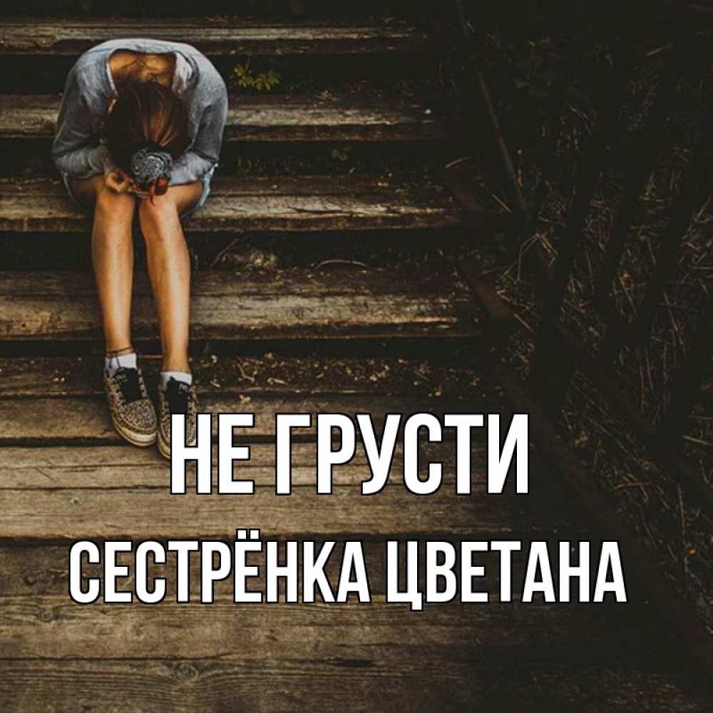 Открытка на каждый день с именем, Сестрёнка-Цветана Не грусти девушка сидит на деревянных ступеньках Прикольная открытка с пожеланием онлайн скачать бесплатно 