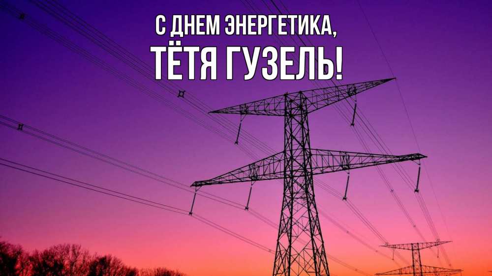 Открытка на каждый день с именем, Тётя-Гузель С днем энергетика закат лэп Прикольная открытка с пожеланием онлайн скачать бесплатно 